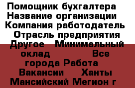 Помощник бухгалтера › Название организации ­ Компания-работодатель › Отрасль предприятия ­ Другое › Минимальный оклад ­ 18 000 - Все города Работа » Вакансии   . Ханты-Мансийский,Мегион г.